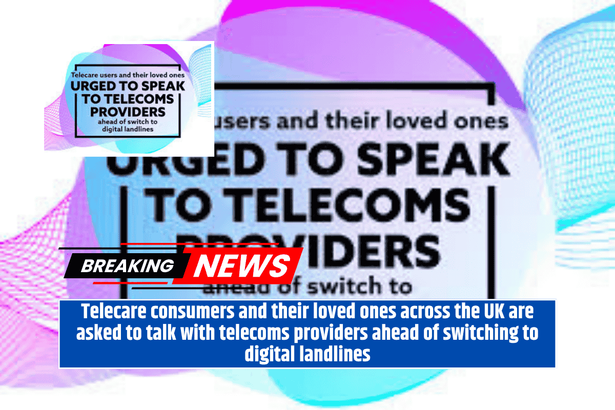 Telecare consumers and their loved ones across the UK are asked to talk with telecoms providers ahead of switching to digital landlines